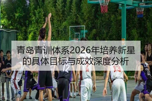 青岛青训体系2026年培养新星的具体目标与成效深度分析